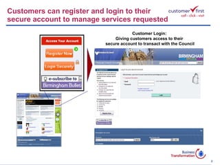 Customers can register and login to their  secure account to manage services requested Customer Login:  Giving customers access to their  secure account to transact with the Council 