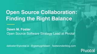 Open Source Collaboration:
Finding the Right Balance
Dawn M. Foster
Open Source Software Strategy Lead at Pivotal
dafoster@pivotal.io @geekygirldawn fastwonderblog.com
 