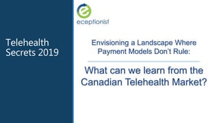 Envisioning a Landscape Where
Payment Models Don’t Rule:
What can we learn from the
Canadian Telehealth Market?
Telehealth
Secrets 2019
 