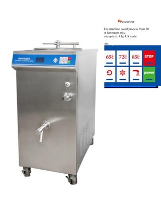 Mix60L(IT) Pasteurizer
● Capacity: The machine could process from 30
liter to 60 liter ice cream mix.
● Refrigeration system: 4 hp US made
compressor.
● CE certificate.
 