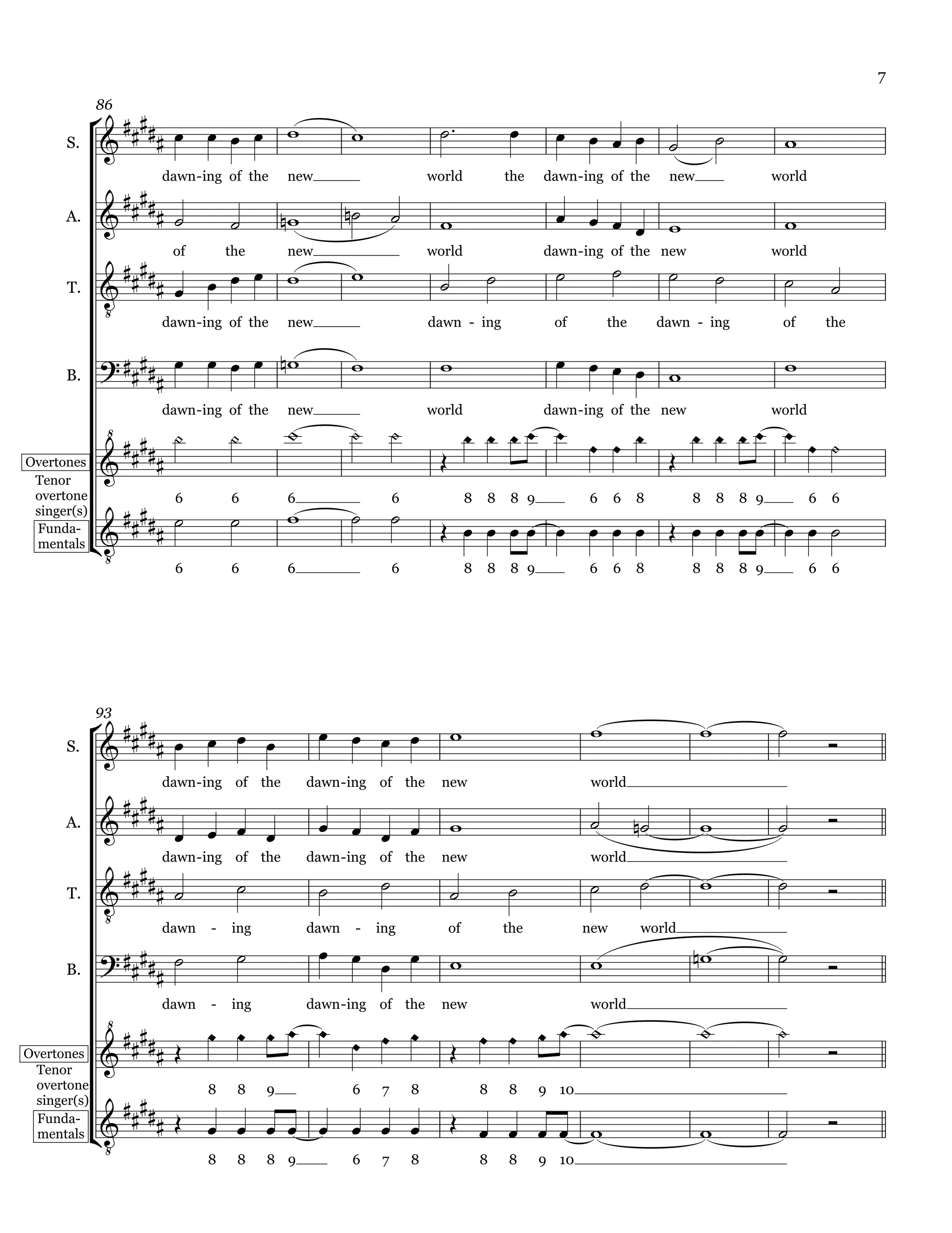 7

                                                               
             86

                                                                                                                        
      S.                                                                                                                                 

               
                     dawn - ing of the    new                          world            the    dawn - ing of the      new                 world

      A.                                                                                
                                                                                                                                         
                                                                                                        
                      of        the       new                          world                   dawn - ing of the new                      world
                                                                                                                                   
                                                                                                                                                 
             
      T.

                    dawn - ing of the new                              dawn - ing               of        the        dawn - ing            of         the

                                                                                       
                                                                                                                                          
      B.           
                                      
                     dawn - ing of the    new                          world                   dawn - ing of the new                      world
                                                                                                                    
                
Overtones                                                                                                         
 Tenor

                                                        
 overtone              6        6         6                    6                8   8    8 9          6     6   8         8     8   8 9           6   6
                                
              
                                                                                      
 singer(s)


              
 Funda-
 mentals
                     6          6         6                    6                8   8    8 9          6     6   8         8     8   8 9           6   6




                                                                                                                                    
             93
                                                                      
      S.                                                                                                                                          

              
                     dawn - ing of the         dawn - ing of the         new                          world

                                                                                                                                          
      A.
                          
               
                     dawn - ing of the         dawn - ing of the         new                          world
                                                                                                                                              
                                                                         
             
      T.

                    dawn    -   ing            dawn    -   ing           of             the           new       world

                                          
      B.                                                                                                                                      

                                                                                                                    
                     dawn   -   ing            dawn - ing of the         new                          world

                                                                                                                                   
Overtones                                                                                                                                       
 Tenor

                
 overtone                   8    8    9               6    7       8                8   8      9 10


              
                                                                                                                                       
 singer(s)

                                                                                                                                          
              
  Funda-
  mentals
                       8 8 8 9   6 7 8                                              8   8      9 10
 