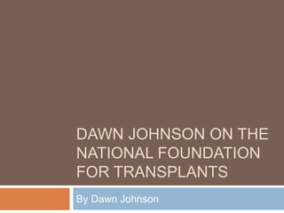 DAWN JOHNSON ON THE
NATIONAL FOUNDATION
FOR TRANSPLANTS
By Dawn Johnson
 