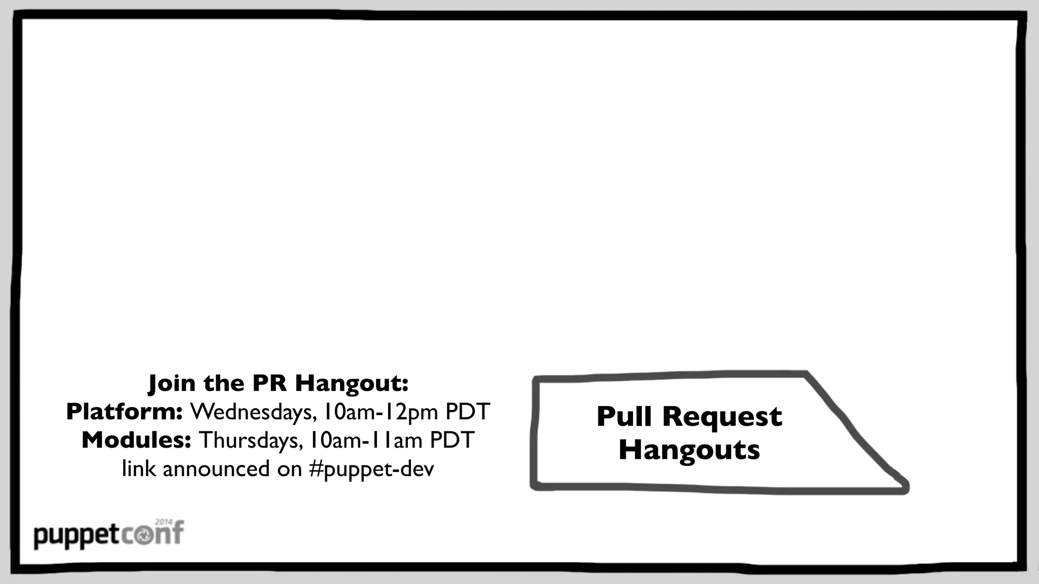 Puppet 
Camps 
Puppet User 
Groups 
Pull Request 
Hangouts 
PuppetConf 
Join the PR Hangout: 
Platform: Wednesdays, 10am-12pm PDT 
Modules: Thursdays, 10am-11am PDT 
link announced on #puppet-dev 
 