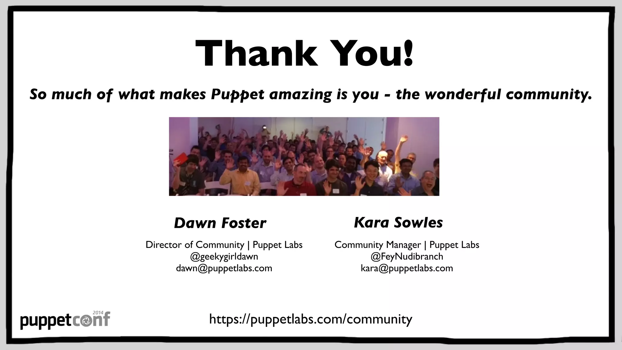 Thank You! 
So much of what makes Puppet amazing is you - the wonderful community. 
Dawn Foster 
Director of Community | Puppet Labs 
@geekygirldawn 
dawn@puppetlabs.com 
Kara Sowles 
Community Manager | Puppet Labs 
@FeyNudibranch 
kara@puppetlabs.com 
https://puppetlabs.com/community 
