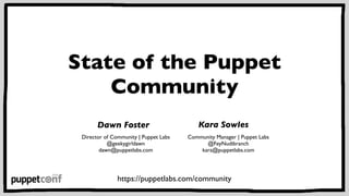 State of the Puppet 
Community 
Dawn Foster 
Director of Community | Puppet Labs 
@geekygirldawn 
dawn@puppetlabs.com 
Kara Sowles 
Community Manager | Puppet Labs 
@FeyNudibranch 
kara@puppetlabs.com 
https://puppetlabs.com/community 
 