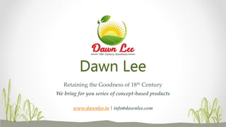 Dawn Lee
Retaining the Goodness of 18th Century
www.dawnlee.in | info@dawnlee.com
We bring for you series of concept-based products
 