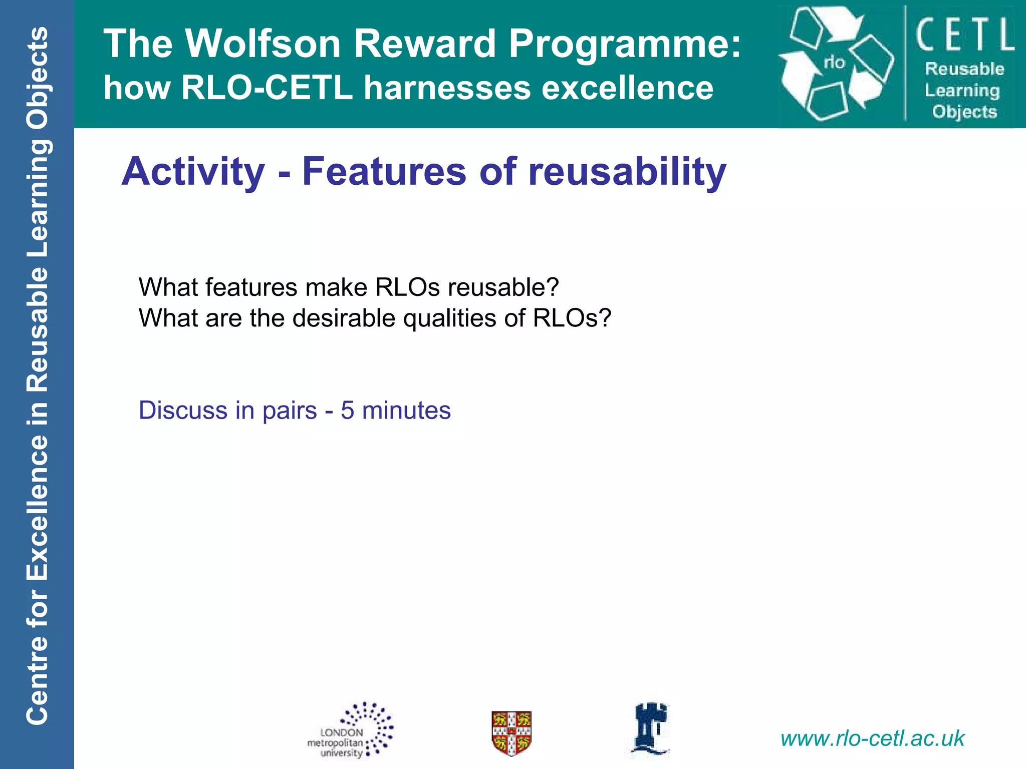 Activity - Features of reusability What features make RLOs reusable? What are the desirable qualities of RLOs? Discuss in pairs - 5 minutes 