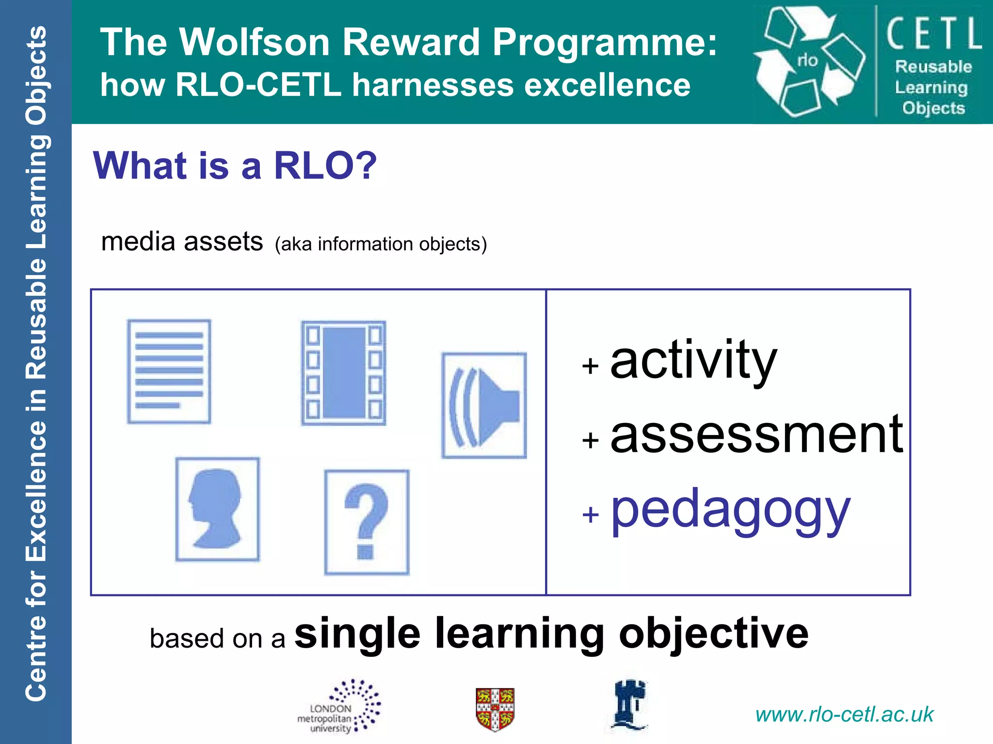 What is a RLO? media assets   (aka information objects) based on a  single learning objective +  activity +  assessment +  pedagogy 