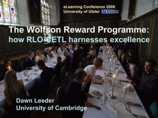 The Wolfson Reward Programme: how RLO-CETL harnesses excellence Dawn Leeder University of Cambridge eLearning Conference 2008 University of Ulster 