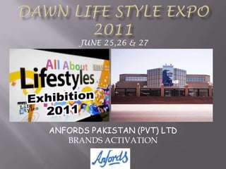 DAWN LIFE STYLE EXPO 2011,[object Object],JUNE 25,26 & 27 ,[object Object],ANFORDS PAKISTAN (PVT) LTD,[object Object],BRANDS ACTIVATION,[object Object]