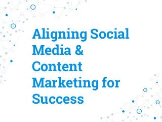Aligning Social
Media &
Content
Marketing for
Success
 