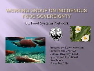 BC Food Systems Network
Prepared by: Dawn Morrison
Prepared for: UN FAO
Cultural Diversity, Food
Systems and Traditional
Livelihoods
November, 2014
 