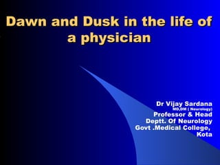 Dawn and Dusk in the life of
       a physician



                       Dr Vijay Sardana
                           MD,DM ( Neurology)
                      Professor & Head
                   Deptt. Of Neurology
                 Govt .Medical College,
                                   Kota
 