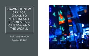DAWN OF NEW
ERA FOR
SMALL TO
MEDIUM-SIZE
BUSINESSES –
CANADA AND
THE WORLD
Paul Young CPA CGA
October 19, 2021
 