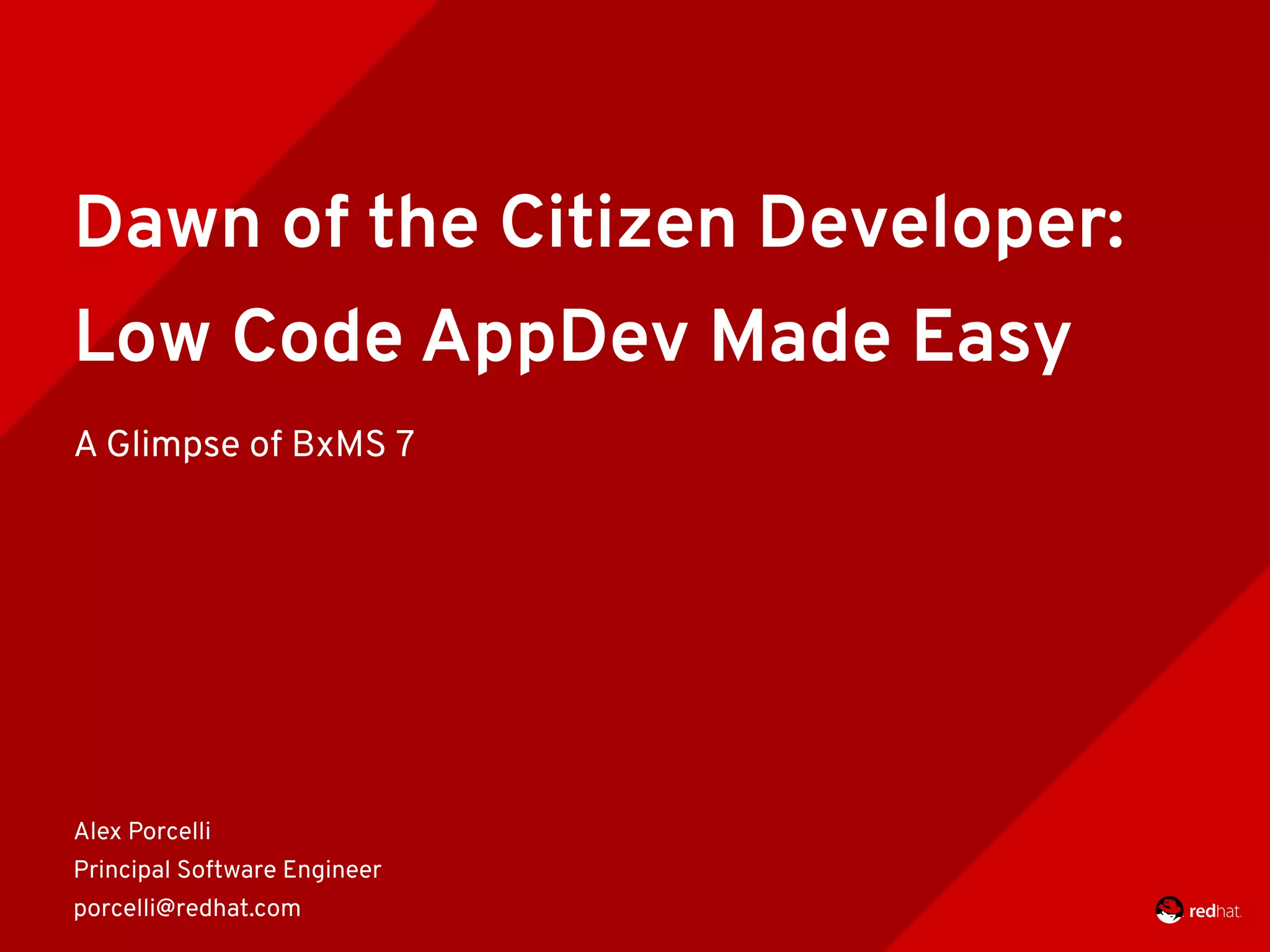 Dawn of the Citizen Developer:
Low Code AppDev Made Easy
A Glimpse of BxMS 7
Alex Porcelli
Principal Software Engineer
porcelli@redhat.com
