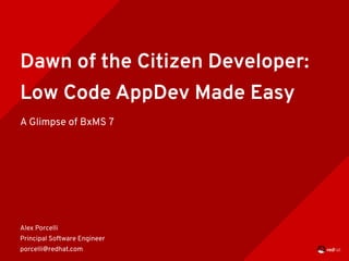 Dawn of the Citizen Developer:
Low Code AppDev Made Easy
A Glimpse of BxMS 7
Alex Porcelli
Principal Software Engineer
porcelli@redhat.com
 
