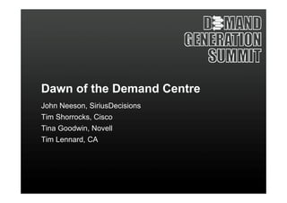 Dawn of the Demand Centre
John Neeson, SiriusDecisions
Tim Shorrocks, Cisco
Tina Goodwin, Novell
Tim Lennard, CA
 