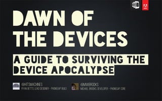 Dawn of
the devices
a guide to surviving the
device apocalypse
@hitsmachines
Ryan Betts, Lead Designer - Phonegap Build
@mwbrooks
Michael Brooks, developer - phonegap core
 