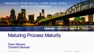 © 2017 Comtech Services, Inc. @comtechdawn #Lavacon
Maturing Process Maturity!
!
Dawn Stevens!
Comtech Services
 