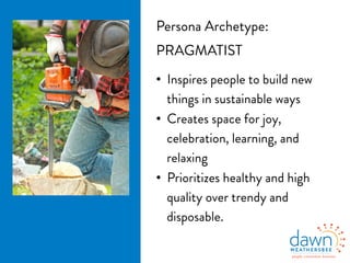 Persona Archetype:
PRAGMATIST
•  Inspires people to build new
things in sustainable ways
•  Creates space for joy,
celebration, learning, and
relaxing
•  Prioritizes healthy and high
quality over trendy and
disposable.
 