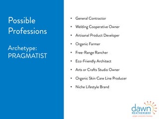 •  General Contractor
•  Welding Cooperative Owner
•  Artisanal Product Developer
•  Organic Farmer
•  Free-Range Rancher
•  Eco-Friendly Architect
•  Arts or Crafts Studio Owner
•  Organic Skin Care Line Producer
•  Niche Lifestyle Brand
Possible
Professions
Archetype:
PRAGMATIST
 