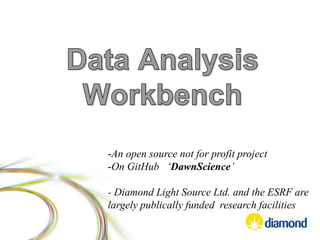 -An open source not for profit project
-On GitHub ‘DawnScience’
- Diamond Light Source Ltd. and the ESRF are
largely publically funded research facilities
 