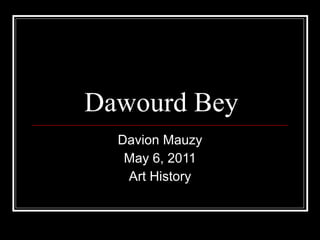 Dawourd Bey Davion Mauzy May 6, 2011 Art History 