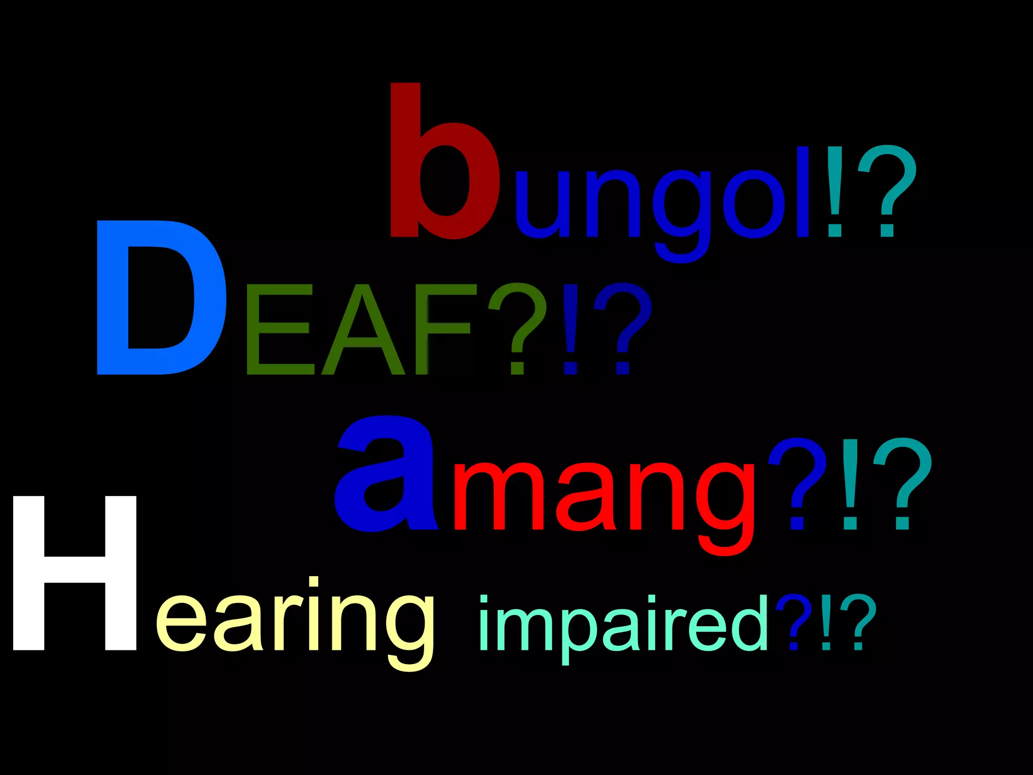 D EAF? !?  b ungol !?   a mang ? !?   H earing   impaired ? !?   