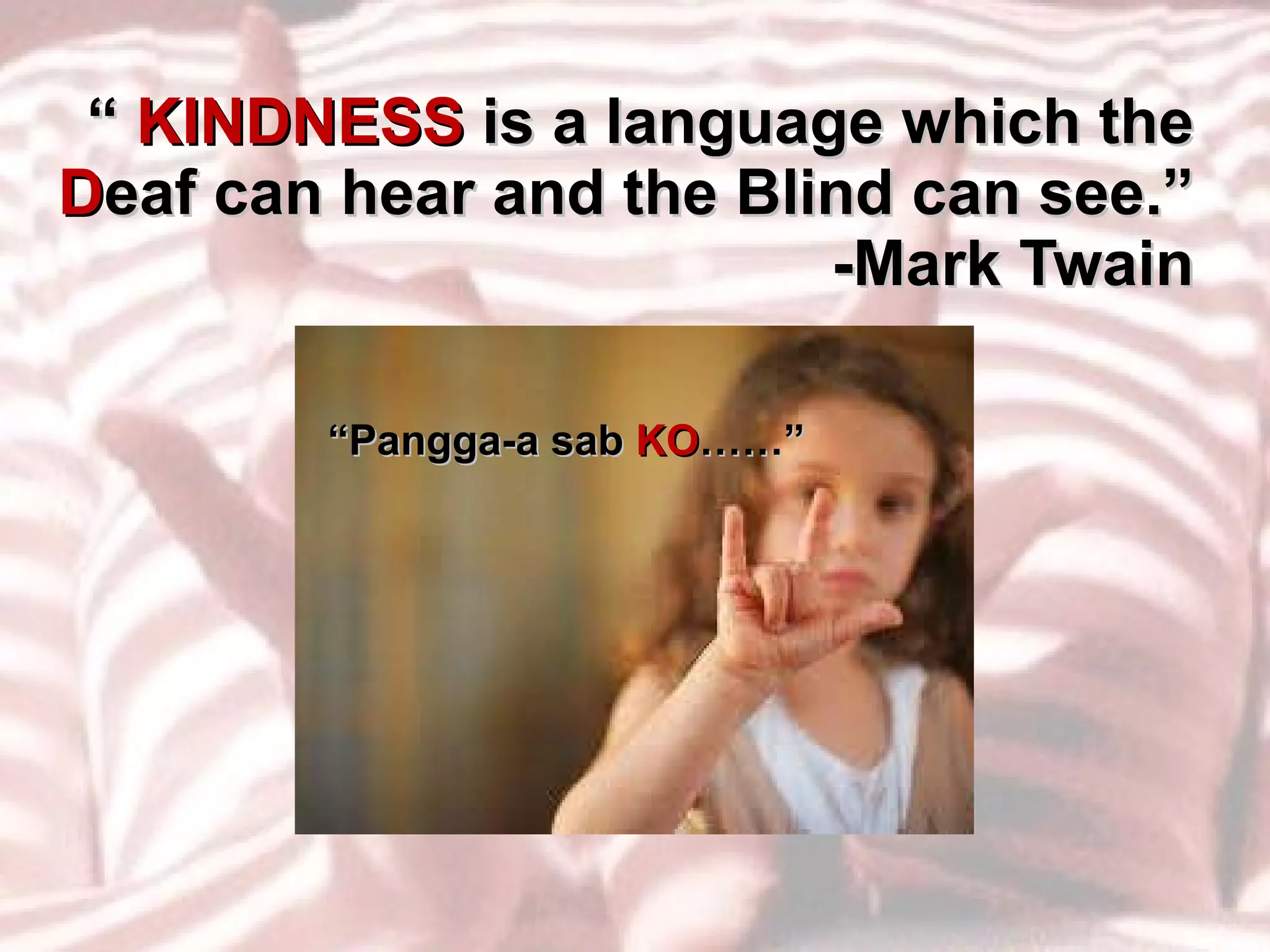 “  KINDNESS  is a language which the  D eaf can hear and the Blind can see.” -Mark Twain “ Pangga-a sab  KO ……” 