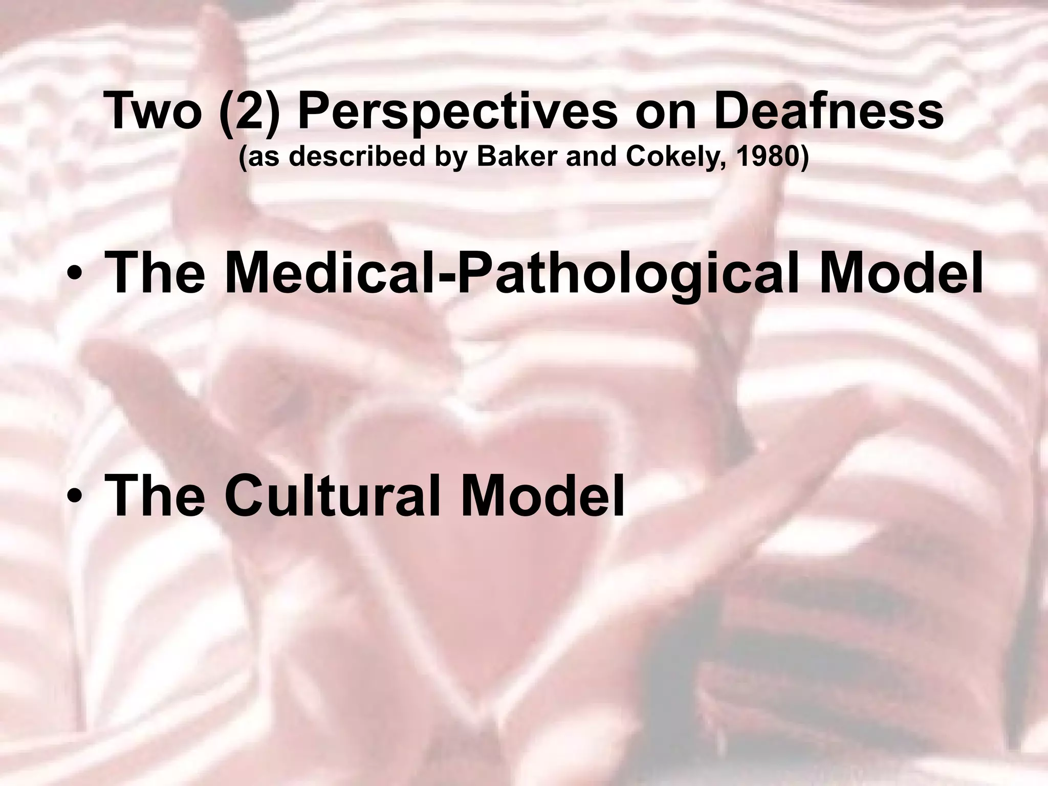 Two (2) Perspectives on Deafness (as described by Baker and Cokely, 1980) The Medical-Pathological Model The Cultural Model 