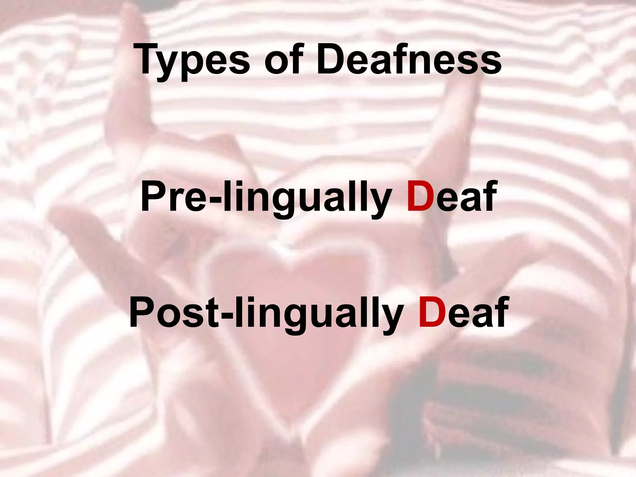 Types of Deafness Pre-lingually  D eaf Post-lingually  D eaf 