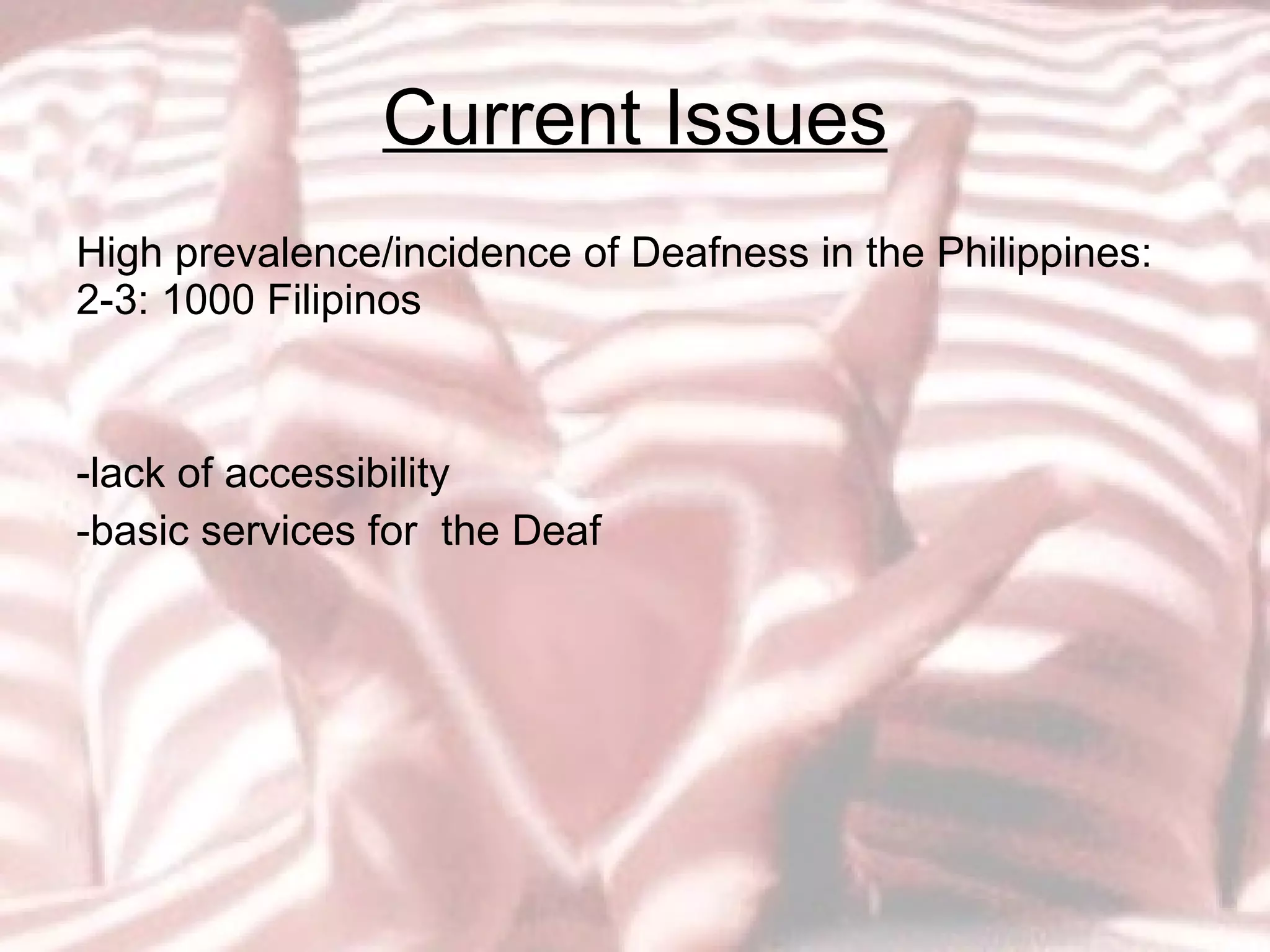 Current Issues High prevalence/incidence of Deafness in the Philippines: 2-3: 1000 Filipinos lack of accessibility basic services for  the Deaf 