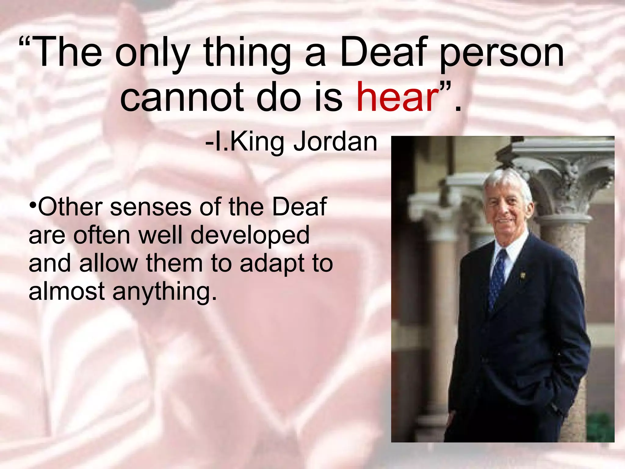 “ The only thing a Deaf person cannot do is  hear ”. -I.King Jordan Other senses of the Deaf are often well developed and allow them to adapt to almost anything.   