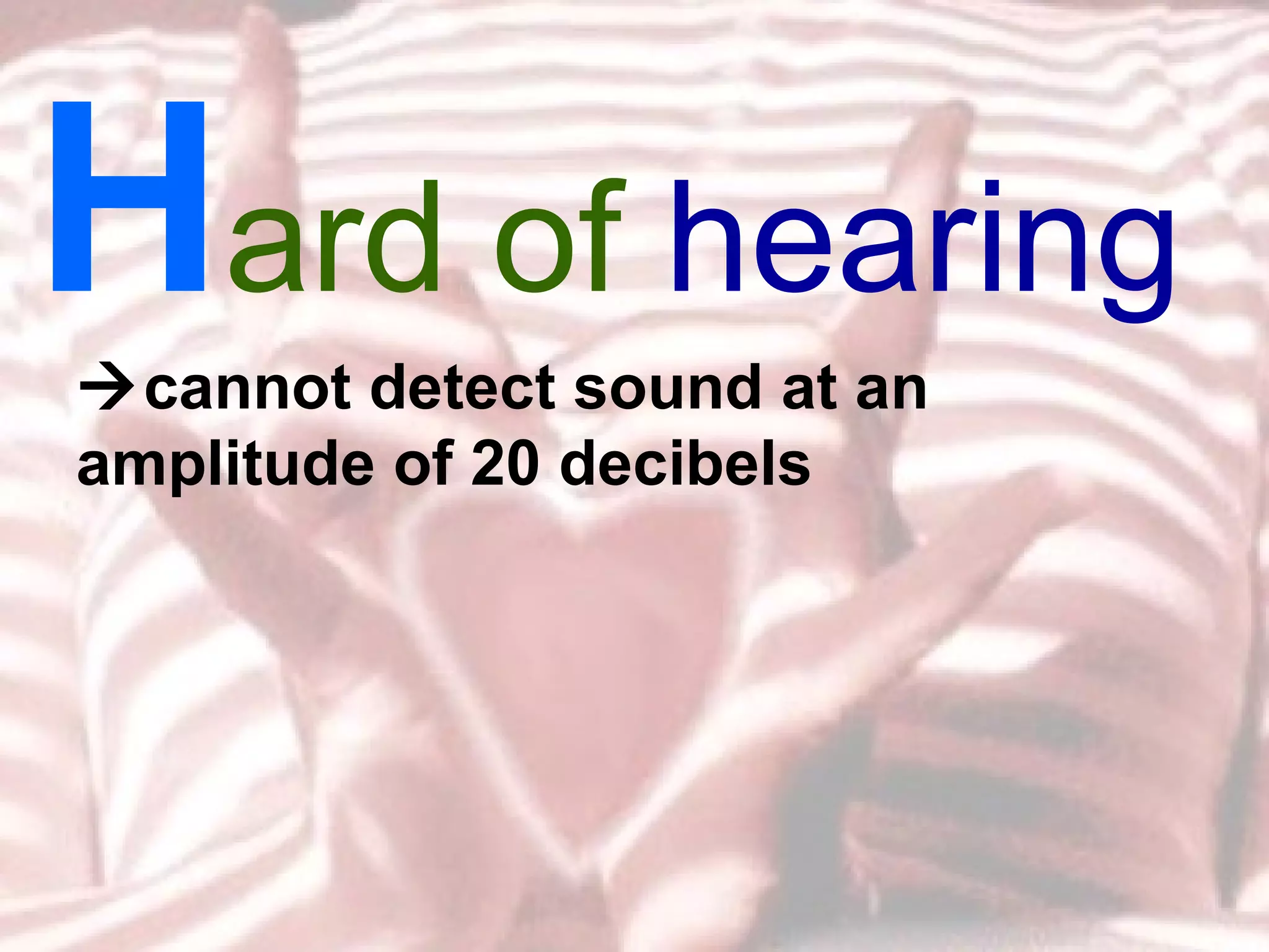 H ard of  hearing  cannot detect sound at an amplitude of 20 decibels 