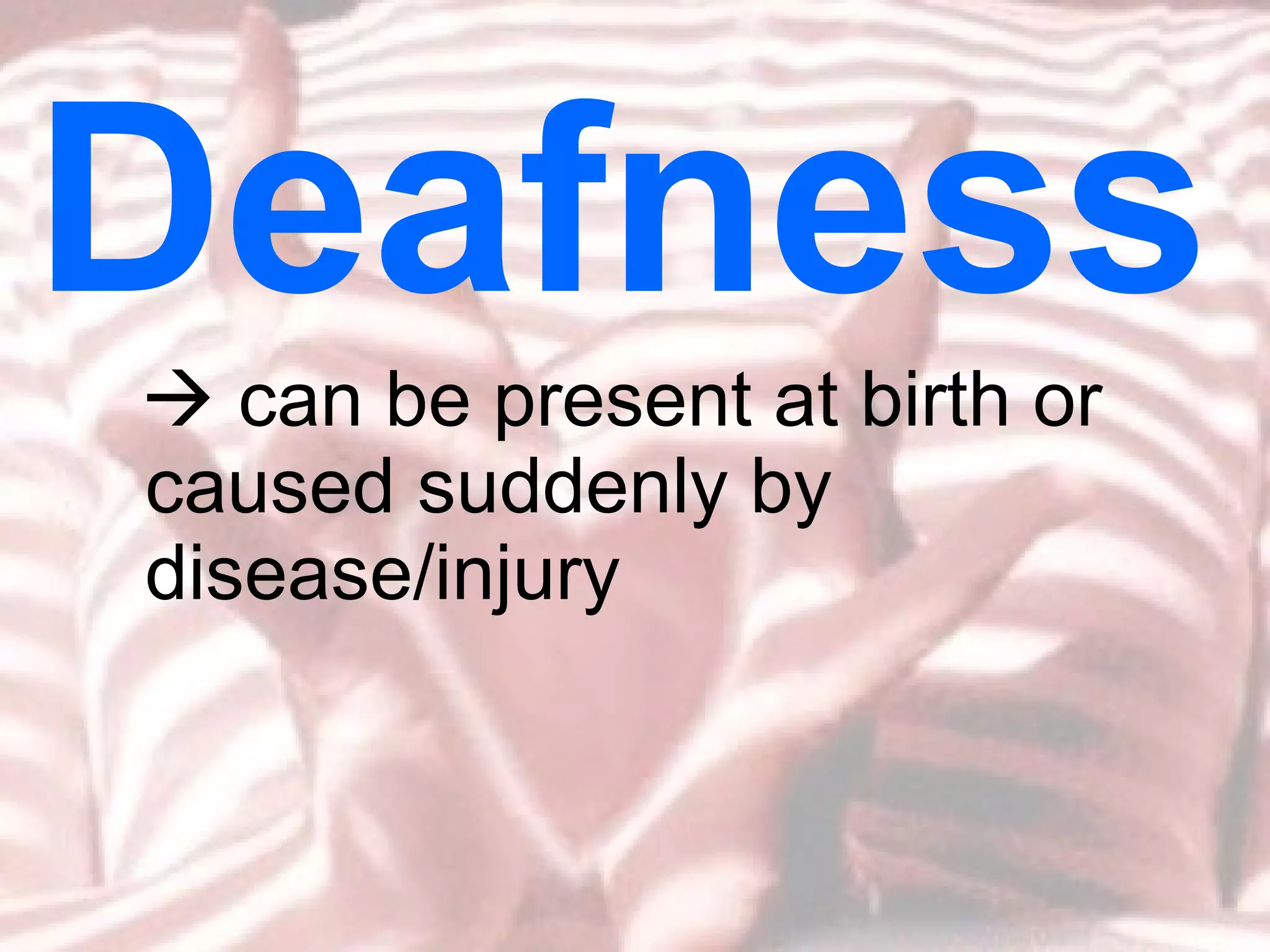    can be present at birth or caused suddenly by disease/injury Deafness 