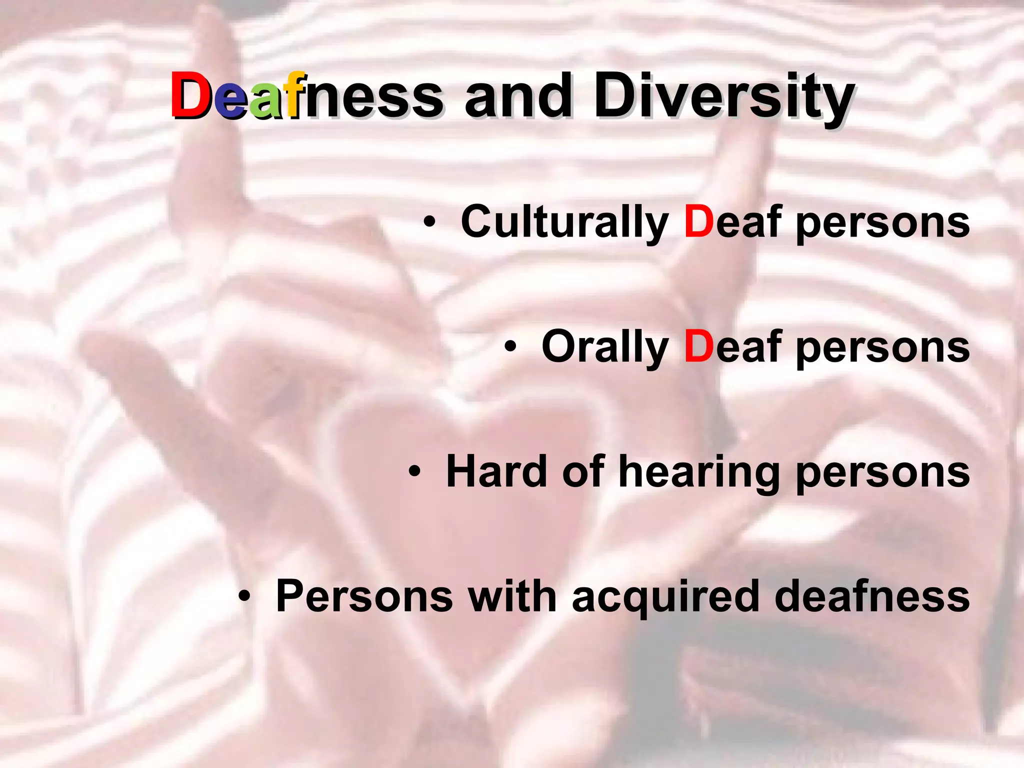 D e a f ness and Diversity Culturally  D eaf persons Orally  D eaf persons Hard of hearing persons Persons with acquired deafness 