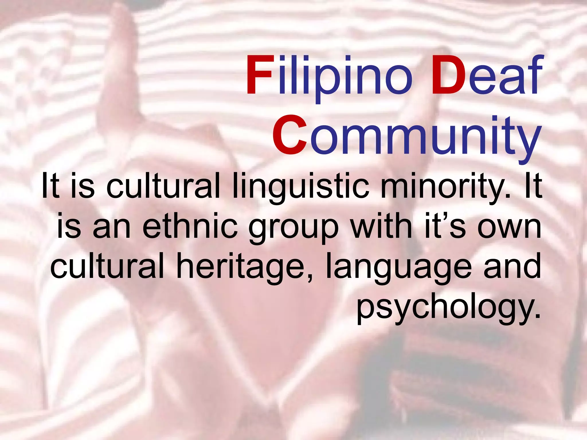 F ilipino   D eaf   C ommunity It is cultural linguistic minority. It is an ethnic group with it’s own cultural heritage, language and psychology. 