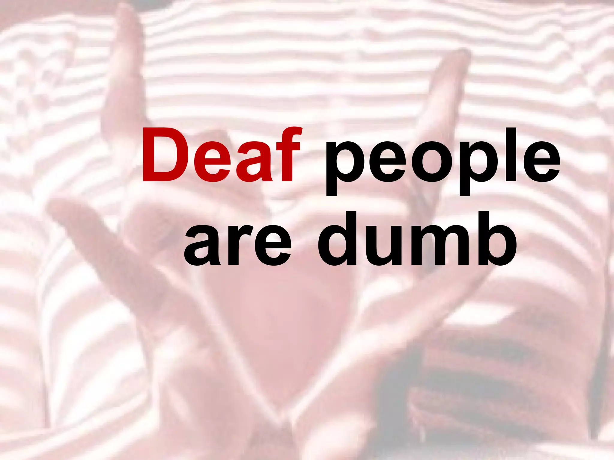 Deaf  people are dumb 