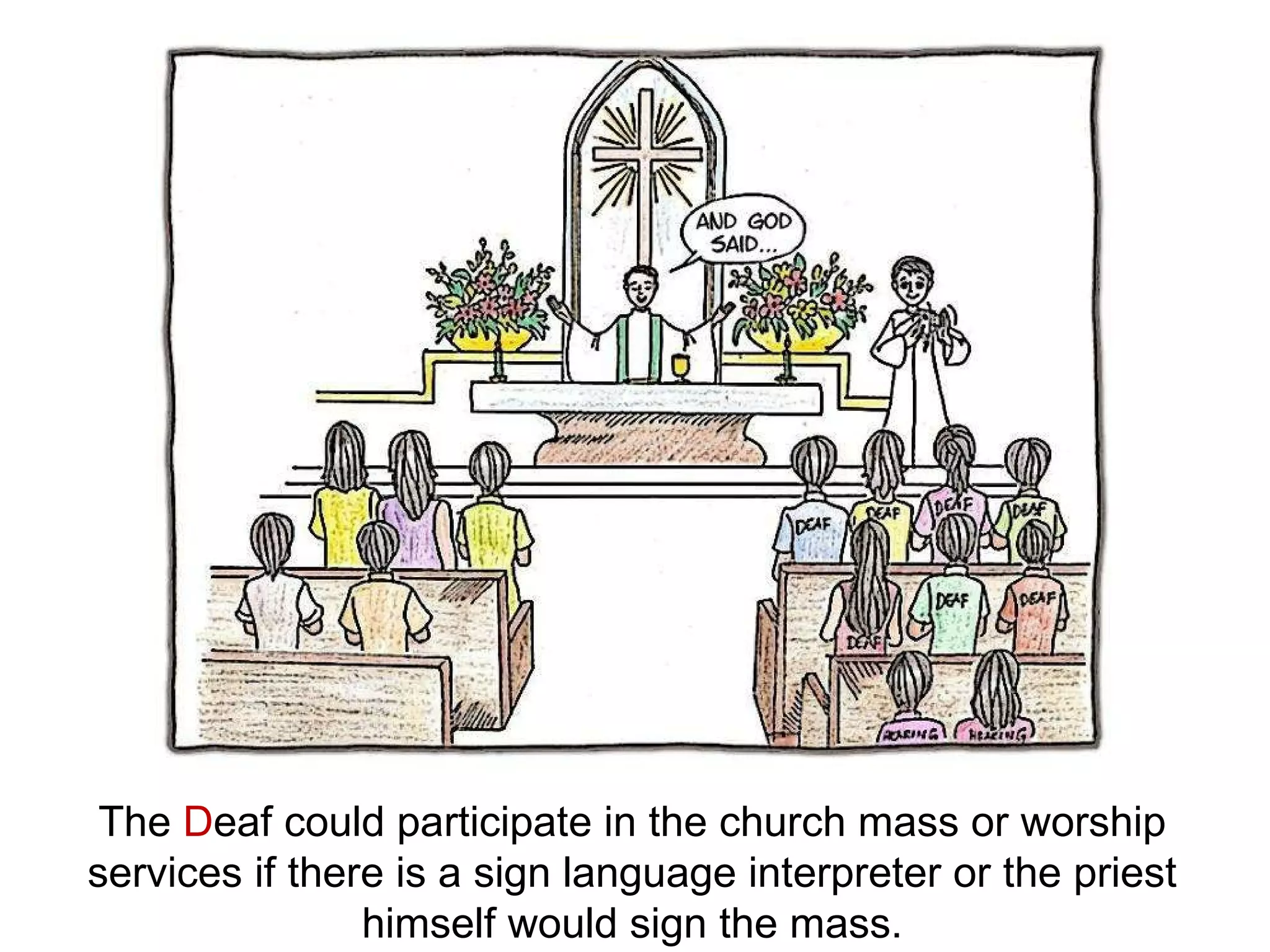 The  D eaf could participate in the church mass or worship services if there is a sign language interpreter or the priest himself would sign the mass. 