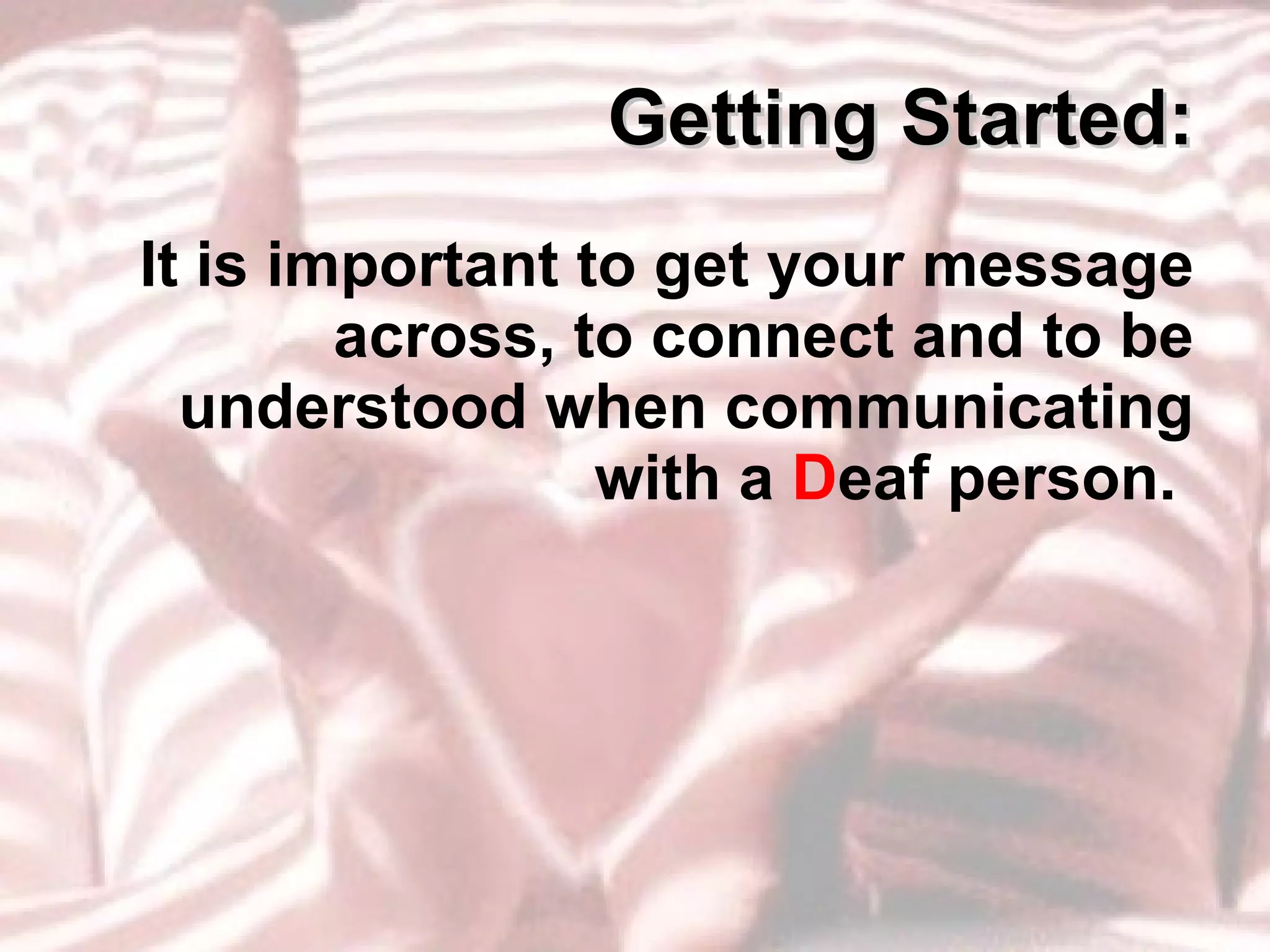 Getting Started: It is important to get your message across, to connect and to be understood when communicating with a  D eaf person.  