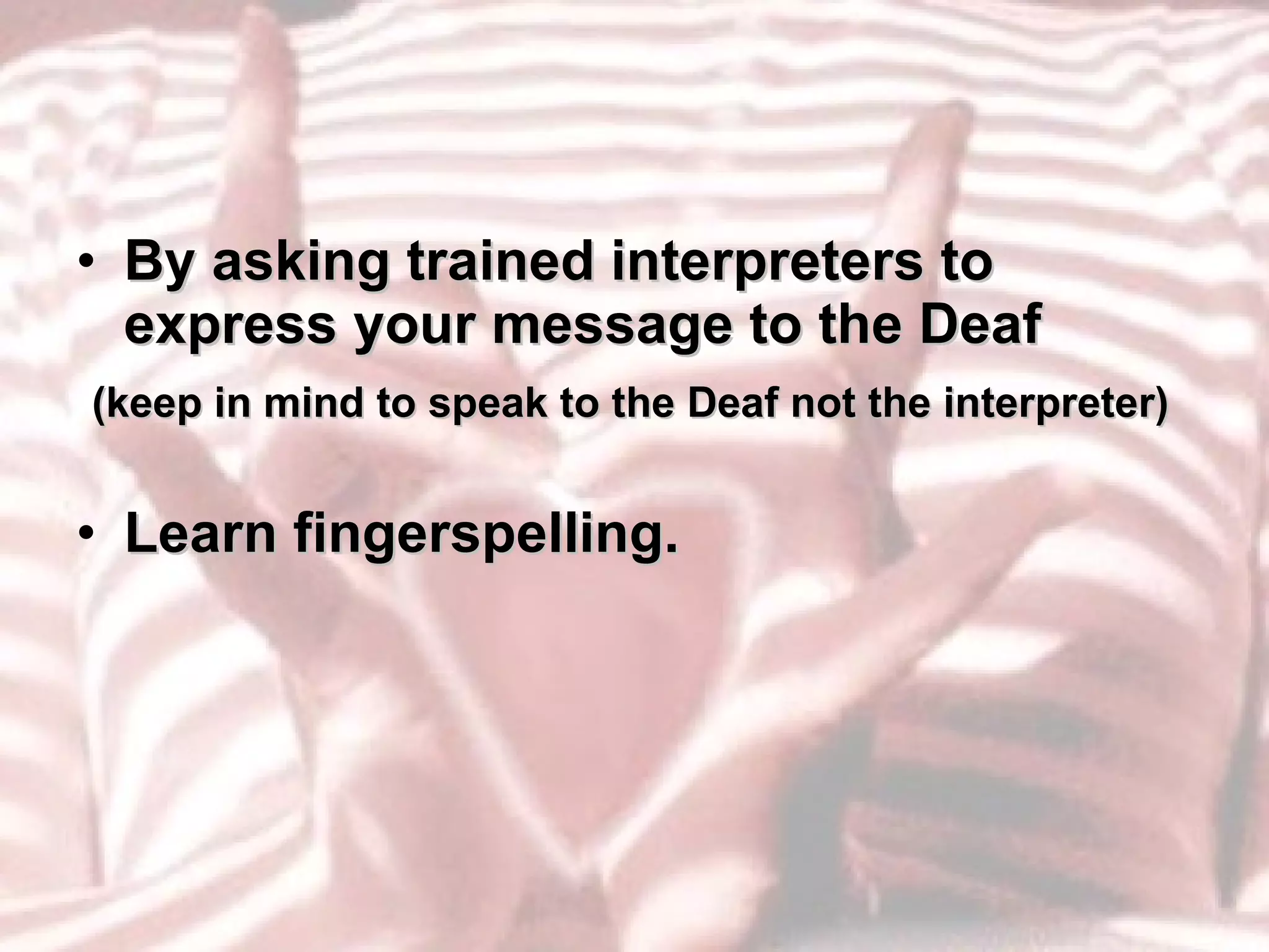 By asking trained interpreters to express your message to the Deaf (keep in mind to speak to the Deaf not the interpreter) Learn fingerspelling. 