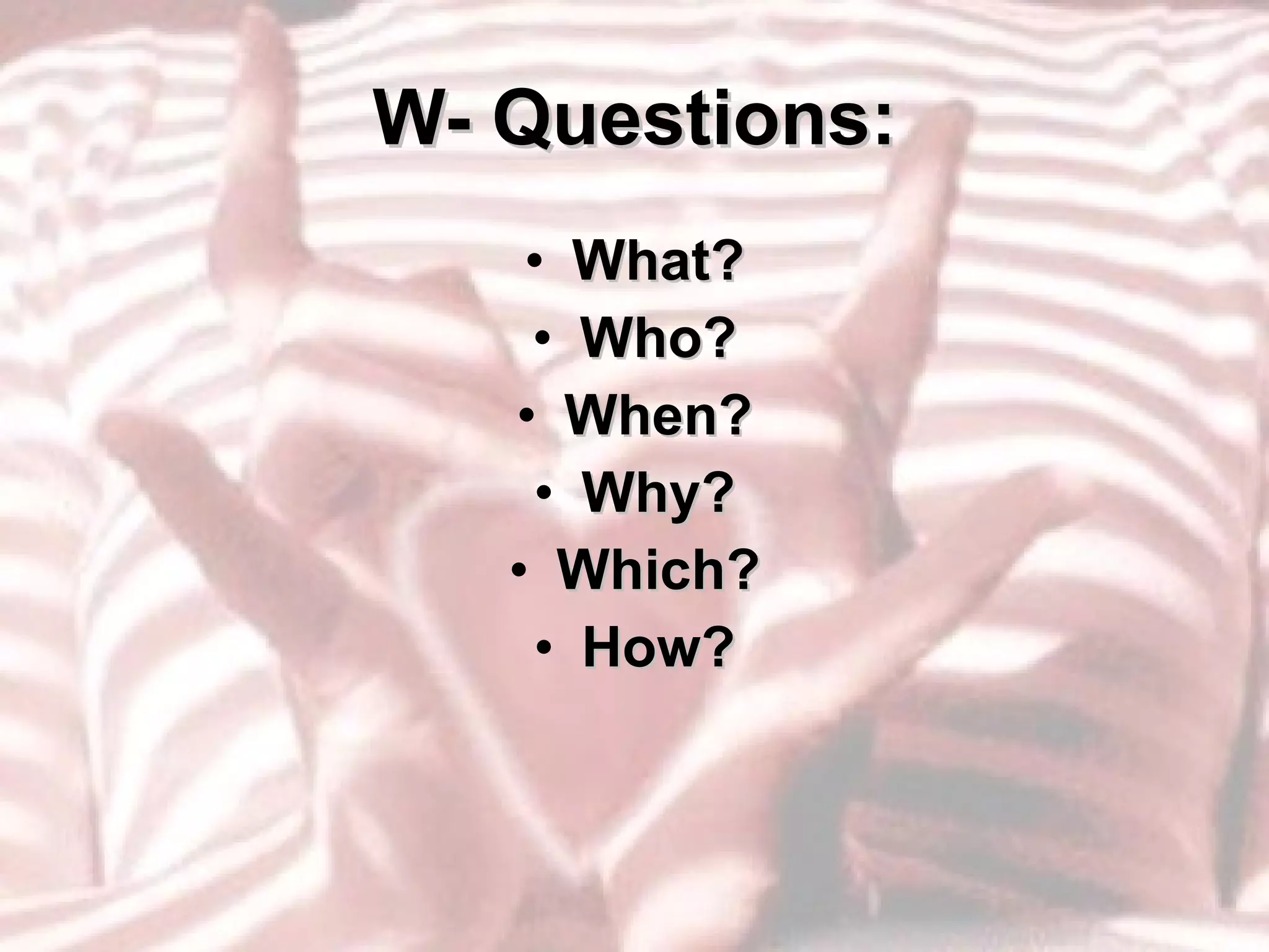 W- Questions: What? Who? When? Why? Which? How? 