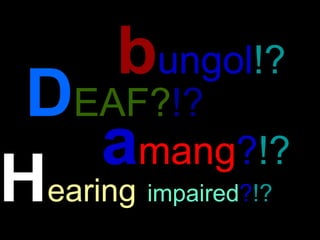 D EAF? !?  b ungol !?   a mang ? !?   H earing   impaired ? !?   