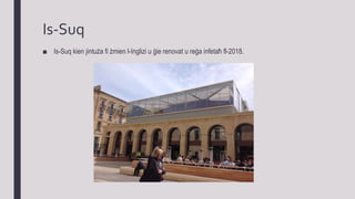 Is-Suq
■ Is-Suq kien jintuża fi żmien l-Inglizi u ġie renovat u reġa infetaħ fl-2018.
 