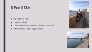 Il-Port il-Kbir
■ Sar simbolu ta’ Malta.
■ Huwa port naturali
■ L-Belt Valletta tinsab fin nofs bejn Tas-Sliema, u t-tlitt ibliet.
■ It-tlitt ibliet huma L-Isla, il- Birgu u Bormla.
 