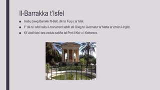 Il-Barrakka t’Isfel
■ Insibu żewġ Barrakki fil-Belt, dik ta’ Fuq u ta’ Isfel.
■ F’ dik ta’ isfel insibu l-monument sabiħ stil Grieg ta' Gvernatur ta' Malta ta' żmien l-Ingliżi.
■ Kif ukoll tista' tara veduta sabiħa tal-Port il-Kbir u l-Kottonera.
 