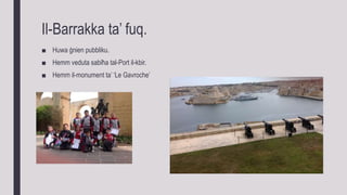 Il-Barrakka ta’ fuq.
■ Huwa ġnien pubbliku.
■ Hemm veduta sabiħa tal-Port il-kbir.
■ Hemm il-monument ta’ ‘Le Gavroche’
 