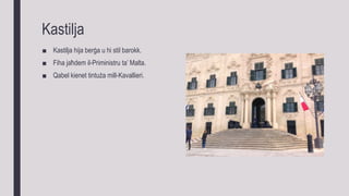 Kastilja
■ Kastilja hija berġa u hi stil barokk.
■ Fiha jaħdem il-Priministru ta’ Malta.
■ Qabel kienet tintuża mill-Kavallieri.
 