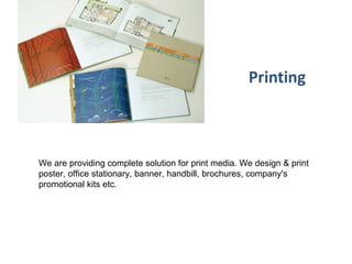 We are providing complete solution for print media. We design & print
poster, office stationary, banner, handbill, brochures, company's
promotional kits etc.
 