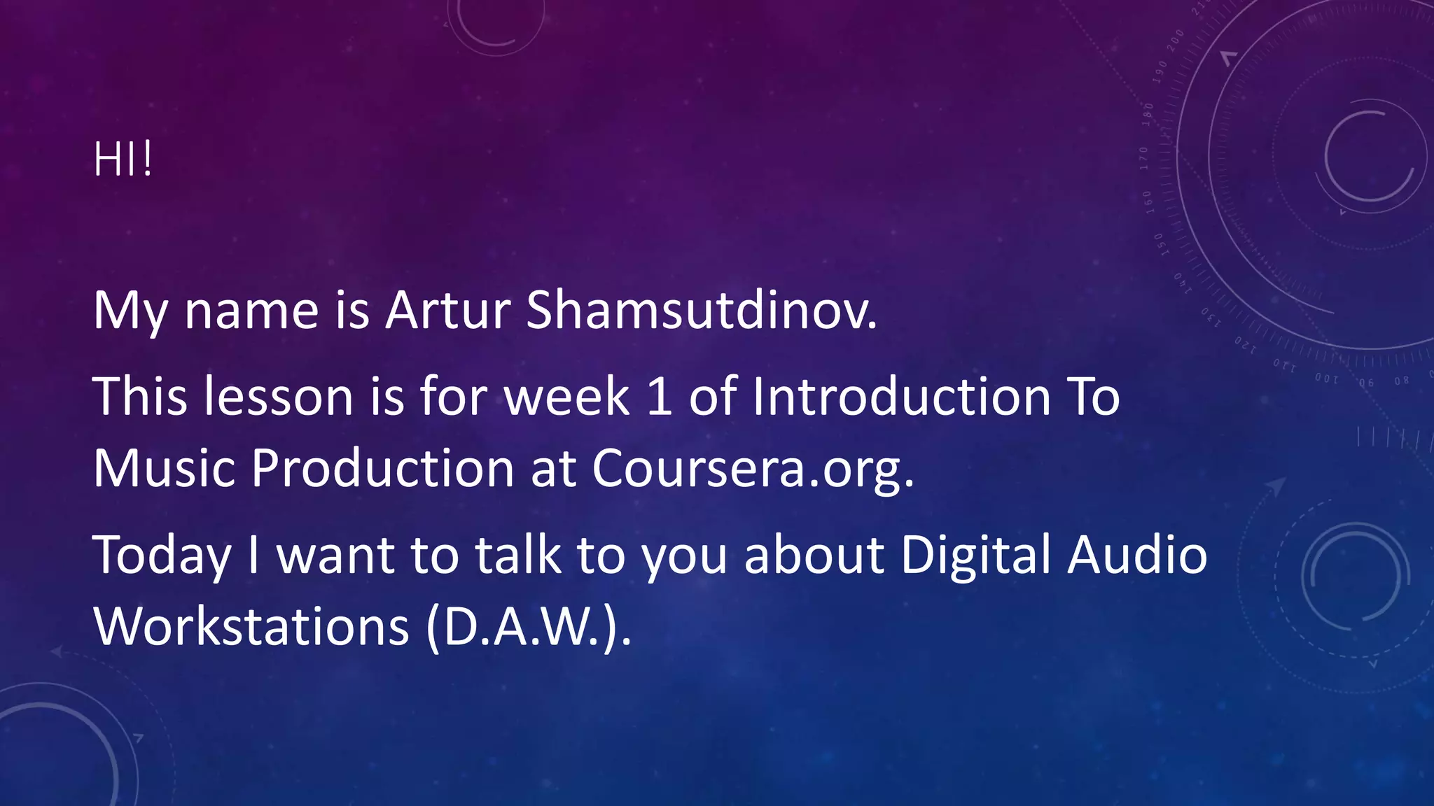 HI!
My name is Artur Shamsutdinov.
This lesson is for week 1 of Introduction To
Music Production at Coursera.org.
Today I want to talk to you about Digital Audio
Workstations (D.A.W.).